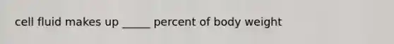 cell fluid makes up _____ percent of body weight