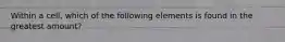 Within a cell, which of the following elements is found in the greatest amount?