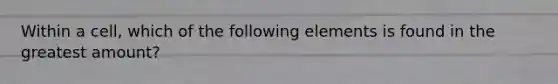 Within a cell, which of the following elements is found in the greatest amount?