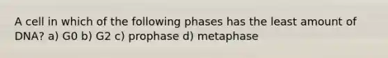 A cell in which of the following phases has the least amount of DNA? a) G0 b) G2 c) prophase d) metaphase