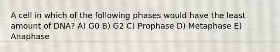 A cell in which of the following phases would have the least amount of DNA? A) G0 B) G2 C) Prophase D) Metaphase E) Anaphase