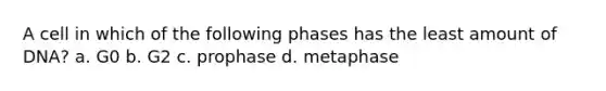 A cell in which of the following phases has the least amount of DNA? a. G0 b. G2 c. prophase d. metaphase