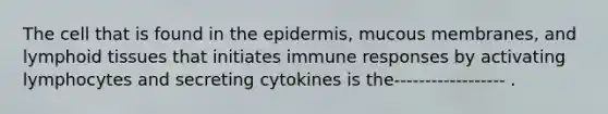 The cell that is found in the epidermis, mucous membranes, and lymphoid tissues that initiates immune responses by activating lymphocytes and secreting cytokines is the------------------ .