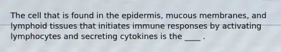 The cell that is found in the epidermis, mucous membranes, and lymphoid tissues that initiates immune responses by activating lymphocytes and secreting cytokines is the ____ .