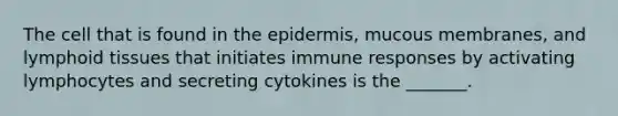 The cell that is found in the epidermis, mucous membranes, and lymphoid tissues that initiates immune responses by activating lymphocytes and secreting cytokines is the _______.