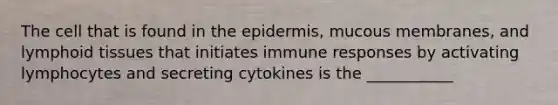 The cell that is found in the epidermis, mucous membranes, and lymphoid tissues that initiates immune responses by activating lymphocytes and secreting cytokines is the ___________