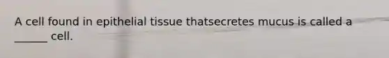 A cell found in epithelial tissue thatsecretes mucus is called a ______ cell.
