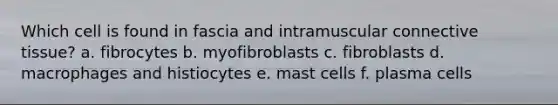 Which cell is found in fascia and intramuscular connective tissue? a. fibrocytes b. myofibroblasts c. fibroblasts d. macrophages and histiocytes e. mast cells f. plasma cells