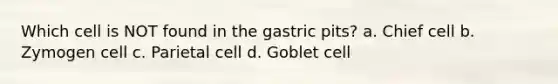 Which cell is NOT found in the gastric pits? a. Chief cell b. Zymogen cell c. Parietal cell d. Goblet cell