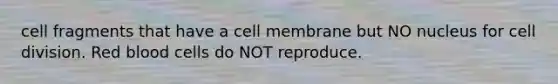 cell fragments that have a cell membrane but NO nucleus for cell division. Red blood cells do NOT reproduce.