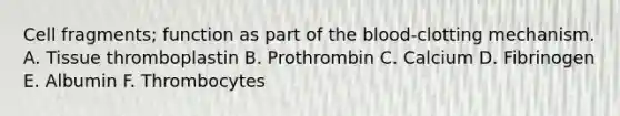 Cell fragments; function as part of the blood-clotting mechanism. A. Tissue thromboplastin B. Prothrombin C. Calcium D. Fibrinogen E. Albumin F. Thrombocytes