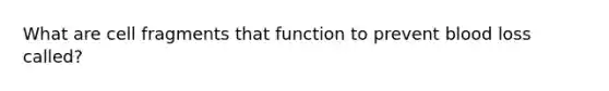 What are cell fragments that function to prevent blood loss called?