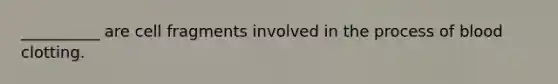 __________ are cell fragments involved in the process of blood clotting.