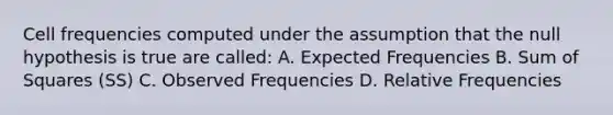 Cell frequencies computed under the assumption that the null hypothesis is true are called: A. Expected Frequencies B. <a href='https://www.questionai.com/knowledge/k1Z9hdLZpo-sum-of-squares' class='anchor-knowledge'>sum of squares</a> (SS) C. Observed Frequencies D. Relative Frequencies