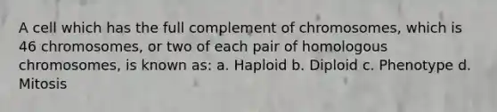 A cell which has the full complement of chromosomes, which is 46 chromosomes, or two of each pair of homologous chromosomes, is known as: a. Haploid b. Diploid c. Phenotype d. Mitosis