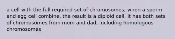 a cell with the full required set of chromosomes; when a sperm and egg cell combine, the result is a diploid cell. It has both sets of chromosomes from mom and dad, including homologous chromosomes