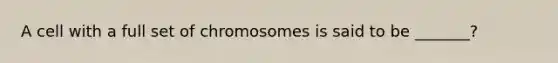 A cell with a full set of chromosomes is said to be _______?