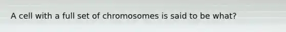 A cell with a full set of chromosomes is said to be what?