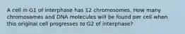 A cell in G1 of interphase has 12 chromosomes. How many chromosomes and DNA molecules will be found per cell when this original cell progresses to G2 of interphase?