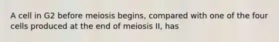 A cell in G2 before meiosis begins, compared with one of the four cells produced at the end of meiosis II, has