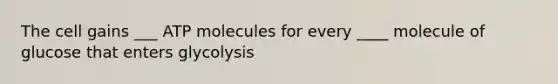 The cell gains ___ ATP molecules for every ____ molecule of glucose that enters glycolysis