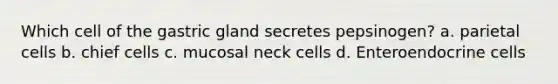 Which cell of the gastric gland secretes pepsinogen? a. parietal cells b. chief cells c. mucosal neck cells d. Enteroendocrine cells