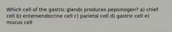 Which cell of the gastric glands produces pepsinogen? a) chief cell b) enteroendocrine cell c) parietal cell d) gastric cell e) mucus cell