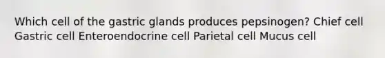 Which cell of the gastric glands produces pepsinogen? Chief cell Gastric cell Enteroendocrine cell Parietal cell Mucus cell