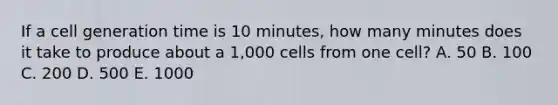 If a cell generation time is 10 minutes, how many minutes does it take to produce about a 1,000 cells from one cell? A. 50 B. 100 C. 200 D. 500 E. 1000