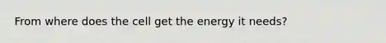 From where does the cell get the energy it needs?