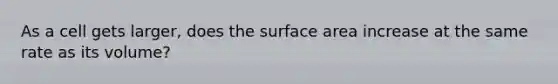 As a cell gets larger, does the surface area increase at the same rate as its volume?