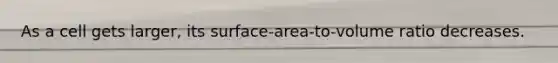 As a cell gets larger, its surface-area-to-volume ratio decreases.