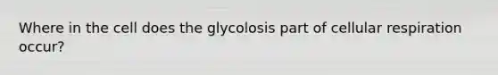 Where in the cell does the glycolosis part of cellular respiration occur?