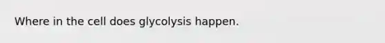 Where in the cell does glycolysis happen.