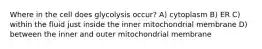 Where in the cell does glycolysis occur? A) cytoplasm B) ER C) within the fluid just inside the inner mitochondrial membrane D) between the inner and outer mitochondrial membrane