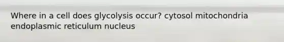 Where in a cell does glycolysis occur? cytosol mitochondria endoplasmic reticulum nucleus