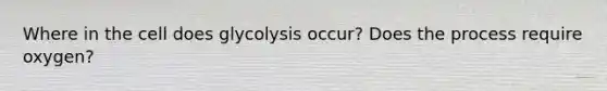 Where in the cell does glycolysis occur? Does the process require oxygen?