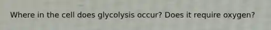 Where in the cell does glycolysis occur? Does it require oxygen?