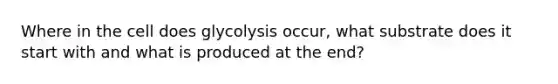 Where in the cell does glycolysis occur, what substrate does it start with and what is produced at the end?