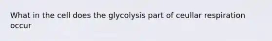 What in the cell does the glycolysis part of ceullar respiration occur