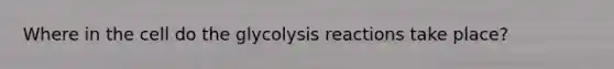 Where in the cell do the glycolysis reactions take place?