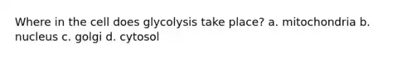 Where in the cell does glycolysis take place? a. mitochondria b. nucleus c. golgi d. cytosol