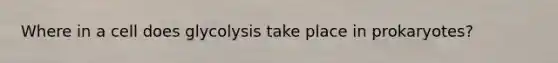 Where in a cell does glycolysis take place in prokaryotes?