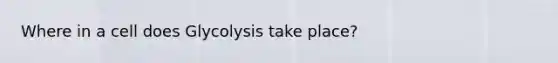 Where in a cell does Glycolysis take place?