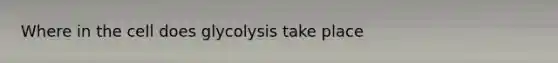 Where in the cell does glycolysis take place