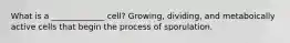 What is a _____________ cell? Growing, dividing, and metaboically active cells that begin the process of sporulation.