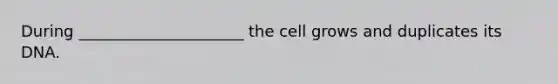 During _____________________ the cell grows and duplicates its DNA.