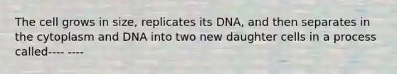 The cell grows in size, replicates its DNA, and then separates in the cytoplasm and DNA into two new daughter cells in a process called---- ----