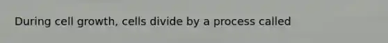 During cell growth, cells divide by a process called