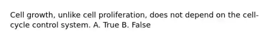 Cell growth, unlike cell proliferation, does not depend on the cell-cycle control system. A. True B. False